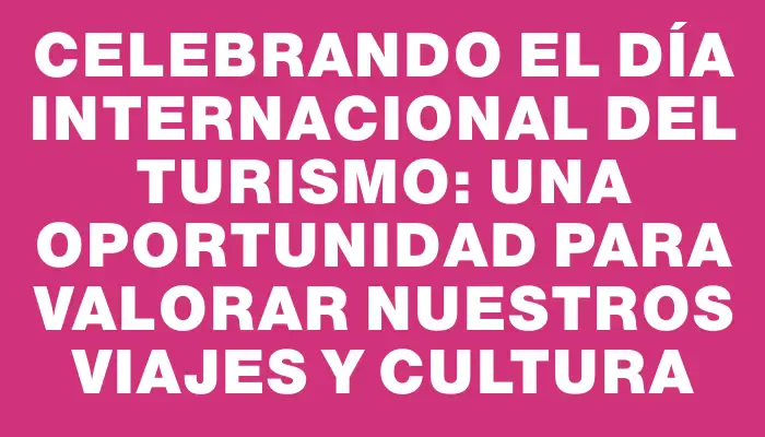 Celebrando el Día Internacional del Turismo: Una Oportunidad para Valorar Nuestros Viajes y Cultura