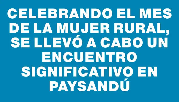 Celebrando el mes de la mujer rural, se llevó a cabo un encuentro significativo en Paysandú