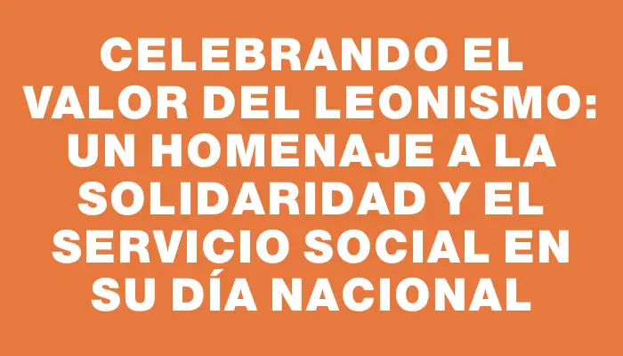 Celebrando el Valor del Leonismo: Un Homenaje a la Solidaridad y el Servicio Social en su Día Nacional