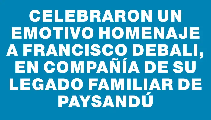 Celebraron un emotivo homenaje a Francisco Debali, en compañía de su legado familiar de Paysandú