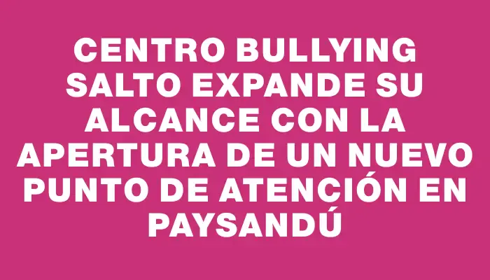 Centro Bullying Salto expande su alcance con la apertura de un nuevo punto de atención en Paysandú