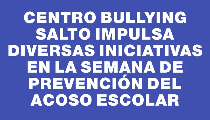 Centro Bullying Salto impulsa diversas iniciativas en la Semana de Prevención del Acoso Escolar