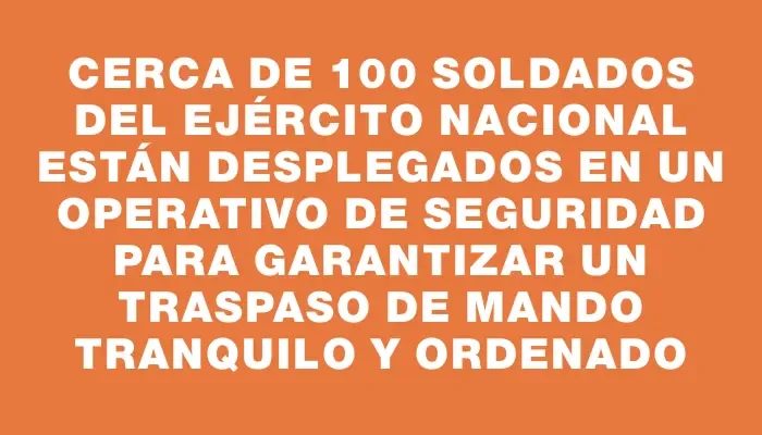 Cerca de 100 soldados del Ejército Nacional están desplegados en un operativo de seguridad para garantizar un traspaso de mando tranquilo y ordenado