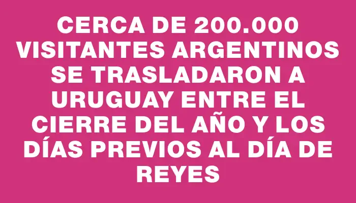 Cerca de 200.000 visitantes argentinos se trasladaron a Uruguay entre el cierre del año y los días previos al Día de Reyes