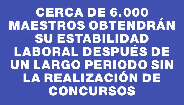 Cerca de 6.000 maestros obtendrán su estabilidad laboral después de un largo periodo sin la realización de concursos