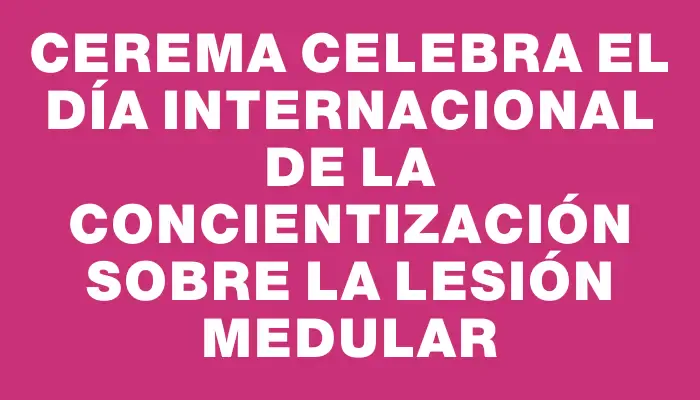 Cerema celebra el Día Internacional de la Concientización sobre la Lesión Medular