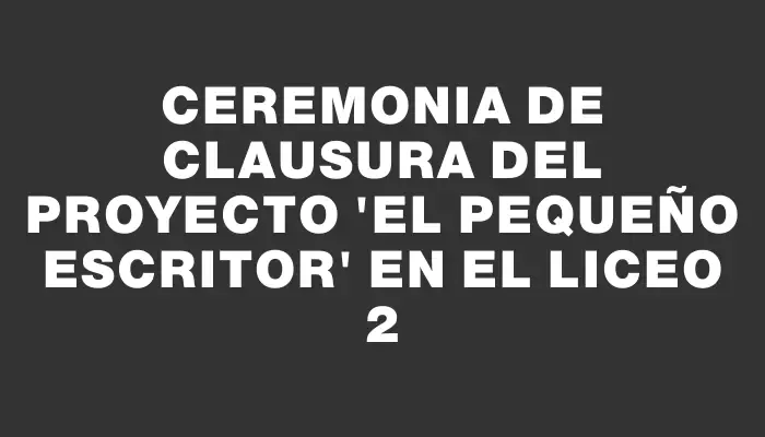 Ceremonia de clausura del proyecto "El Pequeño Escritor" en el Liceo 2