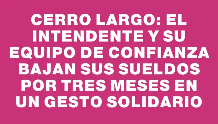 Cerro Largo: el intendente y su equipo de confianza bajan sus sueldos por tres meses en un gesto solidario