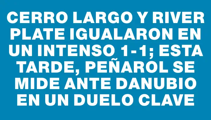 Cerro Largo y River Plate igualaron en un intenso 1-1; esta tarde, Peñarol se mide ante Danubio en un duelo clave