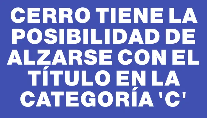 Cerro tiene la posibilidad de alzarse con el título en la categoría ‘c’