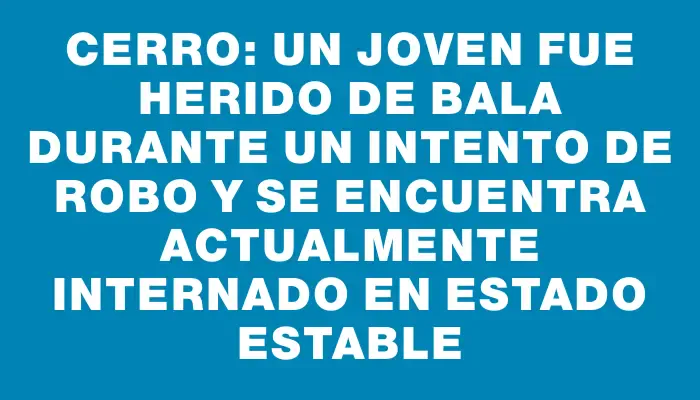 Cerro: Un joven fue herido de bala durante un intento de robo y se encuentra actualmente internado en estado estable