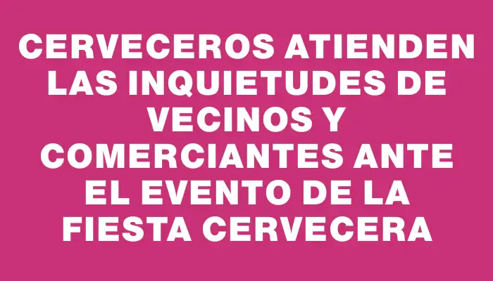 Cerveceros atienden las inquietudes de vecinos y comerciantes ante el evento de la fiesta cervecera