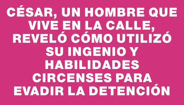 César, un hombre que vive en la calle, reveló cómo utilizó su ingenio y habilidades circenses para evadir la detención