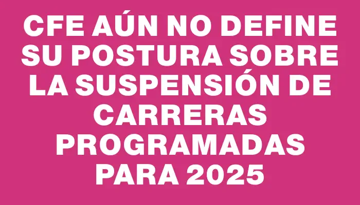 Cfe aún no define su postura sobre la suspensión de carreras programadas para 2025