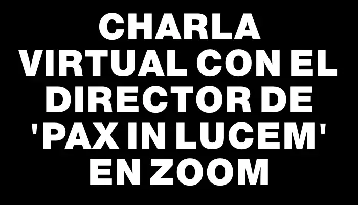 Charla virtual con el director de "Pax In Lucem" en Zoom