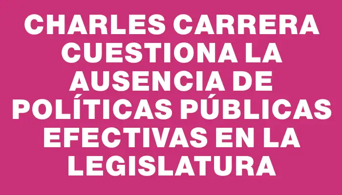 Charles Carrera cuestiona la ausencia de políticas públicas efectivas en la legislatura