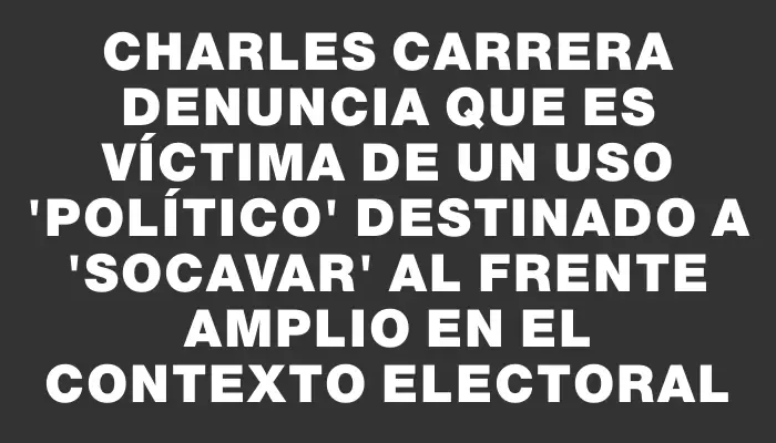 Charles Carrera denuncia que es víctima de un uso "político" destinado a "socavar" al Frente Amplio en el contexto electoral