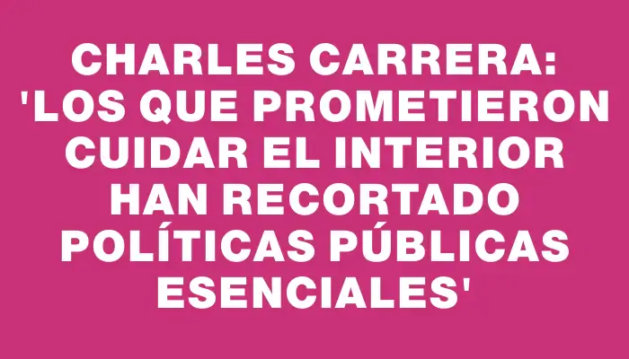 Charles Carrera: “Los que prometieron cuidar el Interior han recortado políticas públicas esenciales”