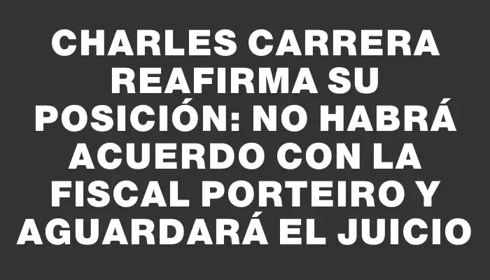 Charles Carrera reafirma su posición: no habrá acuerdo con la fiscal Porteiro y aguardará el juicio