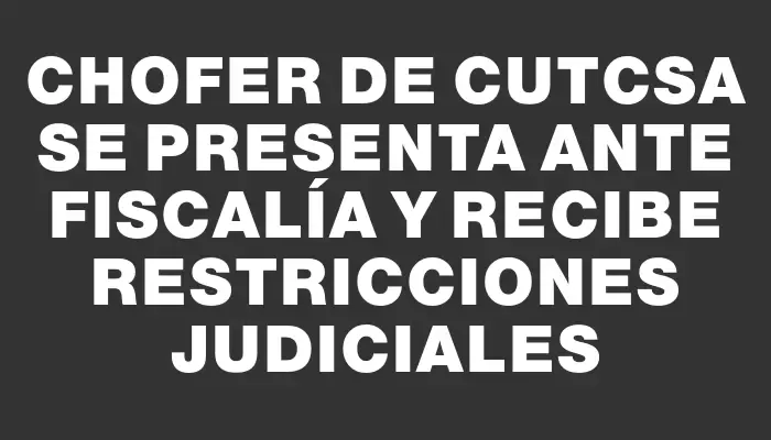 Chofer de Cutcsa se presenta ante Fiscalía y recibe restricciones judiciales