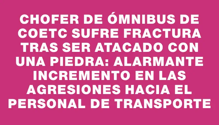 Chofer de ómnibus de Coetc sufre fractura tras ser atacado con una piedra: alarmante incremento en las agresiones hacia el personal de transporte