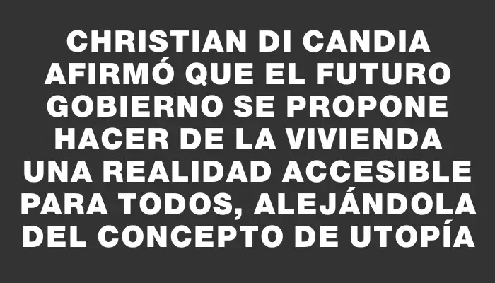 Christian Di Candia afirmó que el futuro Gobierno se propone hacer de la vivienda una realidad accesible para todos, alejándola del concepto de utopía