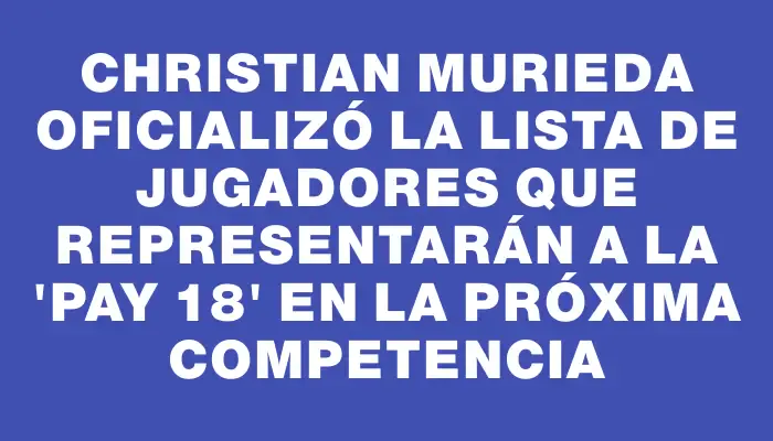 Christian Murieda oficializó la lista de jugadores que representarán a la “Pay 18” en la próxima competencia