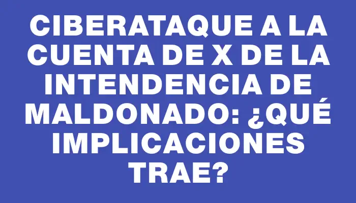 Ciberataque a la cuenta de X de la Intendencia de Maldonado: ¿qué implicaciones trae?