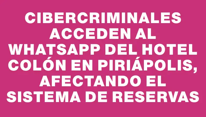 Cibercriminales acceden al WhatsApp del Hotel Colón en Piriápolis, afectando el sistema de reservas