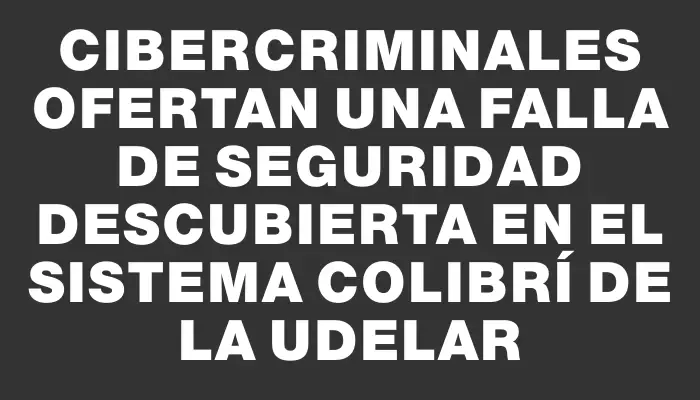 Cibercriminales ofertan una falla de seguridad descubierta en el sistema Colibrí de la Udelar