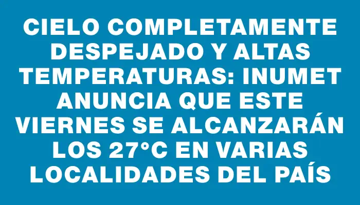 Cielo completamente despejado y altas temperaturas: Inumet anuncia que este viernes se alcanzarán los 27°c en varias localidades del país