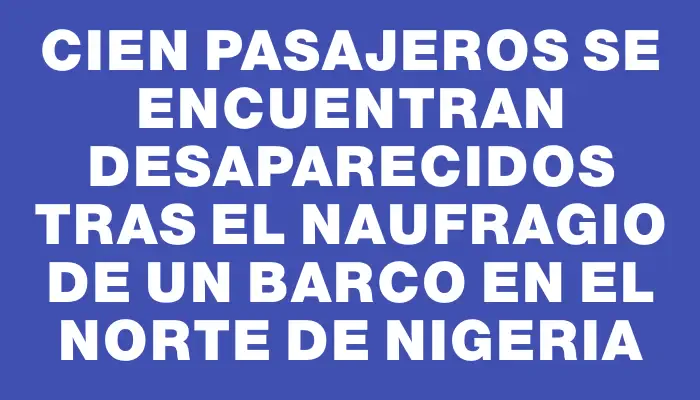 Cien pasajeros se encuentran desaparecidos tras el naufragio de un barco en el norte de Nigeria