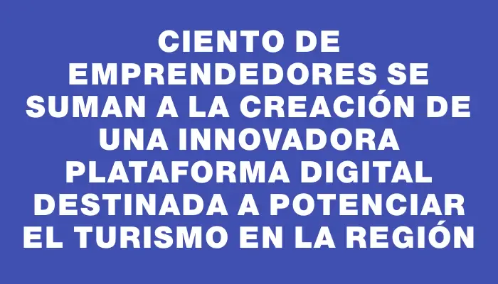 Ciento de emprendedores se suman a la creación de una innovadora plataforma digital destinada a potenciar el turismo en la región