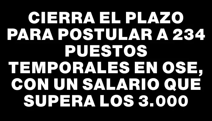 Cierra el plazo para postular a 234 puestos temporales en Ose, con un salario que supera los $43.000