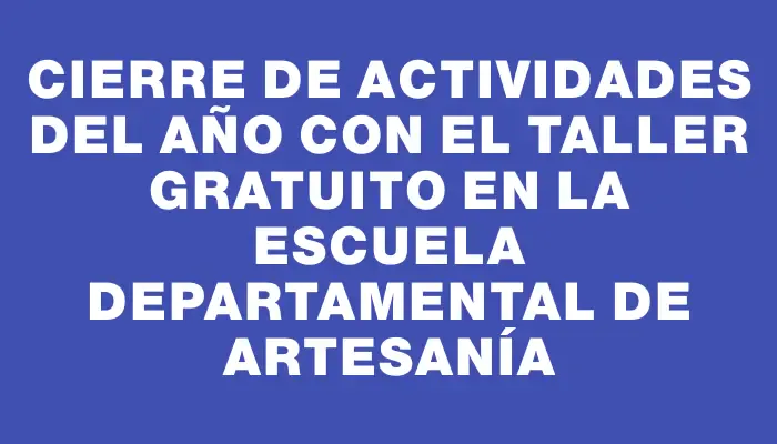 Cierre de actividades del año con el taller gratuito en la Escuela Departamental de Artesanía