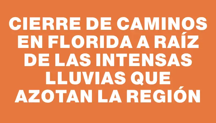 Cierre de caminos en Florida a raíz de las intensas lluvias que azotan la región