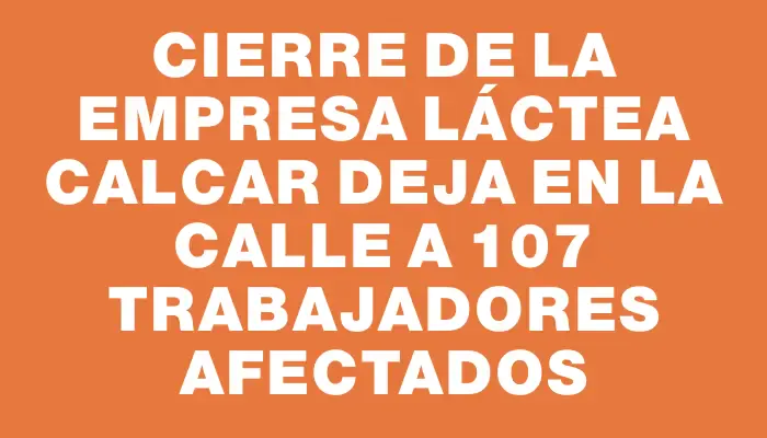 Cierre de la empresa láctea Calcar deja en la calle a 107 trabajadores afectados