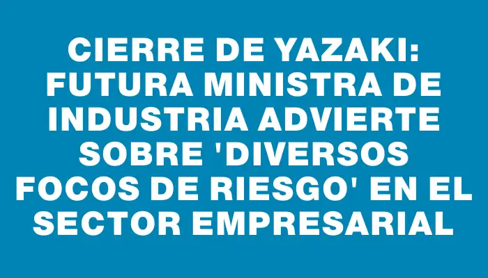 Cierre de Yazaki: futura ministra de Industria advierte sobre "diversos focos de riesgo" en el sector empresarial