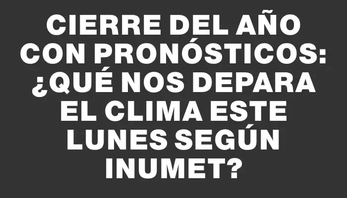 Cierre del año con pronósticos: ¿Qué nos depara el clima este lunes según Inumet?