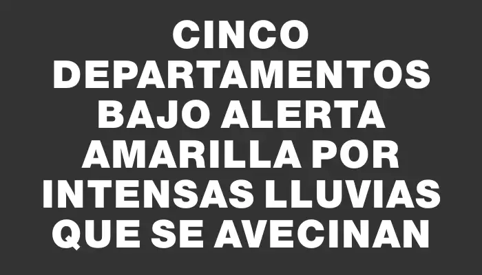 Cinco departamentos bajo alerta amarilla por intensas lluvias que se avecinan