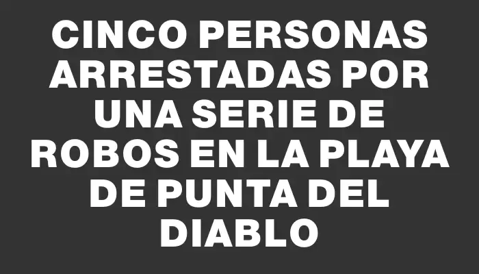 Cinco personas arrestadas por una serie de robos en la playa de Punta del Diablo