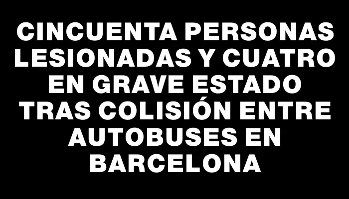 Cincuenta personas lesionadas y cuatro en grave estado tras colisión entre autobuses en Barcelona