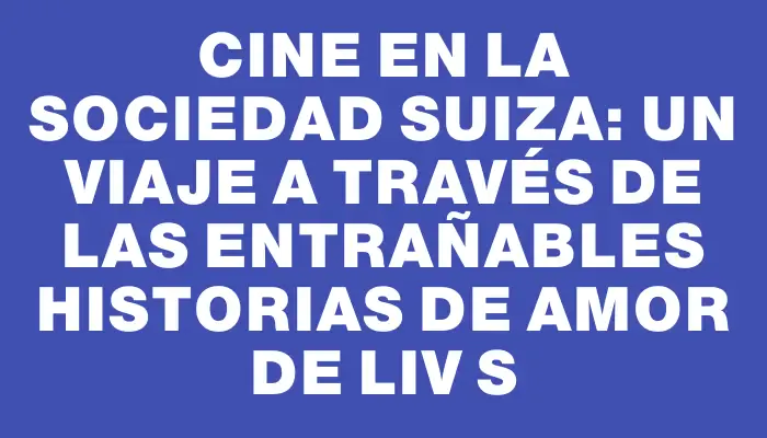 Cine en la Sociedad Suiza: Un viaje a través de las entrañables historias de amor de Liv S