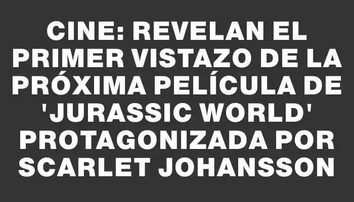 Cine: revelan el primer vistazo de la próxima película de "Jurassic World" protagonizada por Scarlet Johansson
