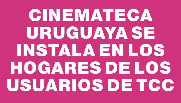 Cinemateca Uruguaya se instala en los hogares de los usuarios de Tcc