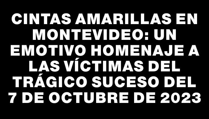 Cintas amarillas en Montevideo: un emotivo homenaje a las víctimas del trágico suceso del 7 de octubre de 2023