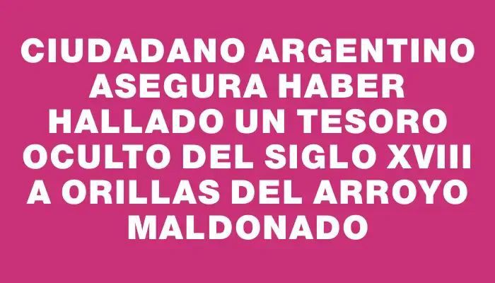 Ciudadano argentino asegura haber hallado un tesoro oculto del siglo Xviii a orillas del arroyo Maldonado