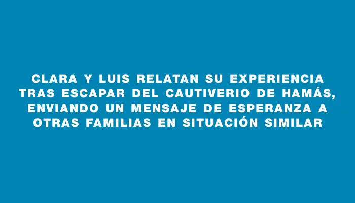 Clara y Luis relatan su experiencia tras escapar del cautiverio de Hamás, enviando un mensaje de esperanza a otras familias en situación similar