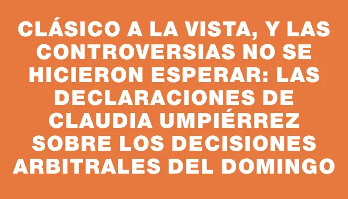 Clásico a la vista, y las controversias no se hicieron esperar: las declaraciones de Claudia Umpiérrez sobre los decisiones arbitrales del domingo