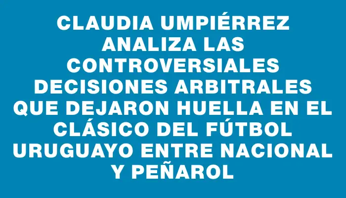 Claudia Umpiérrez analiza las controversiales decisiones arbitrales que dejaron huella en el clásico del fútbol uruguayo entre Nacional y Peñarol